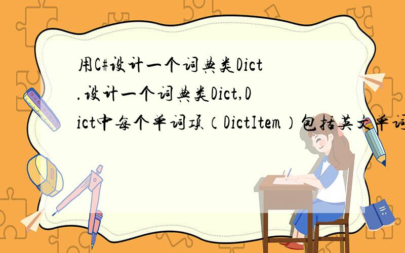 用C#设计一个词典类Dict.设计一个词典类Dict,Dict中每个单词项（DictItem）包括英文单词及对应的中文含义,Dict有一个英汉翻译成员函数,通过查词典(只需要表达查询对应关系即可,不需要真实的