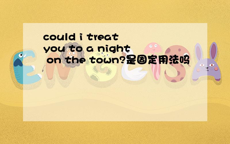 could i treat you to a night on the town?是固定用法吗