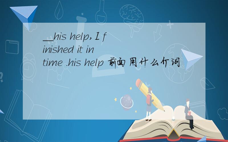 __his help,I finished it in time .his help 前面用什么介词