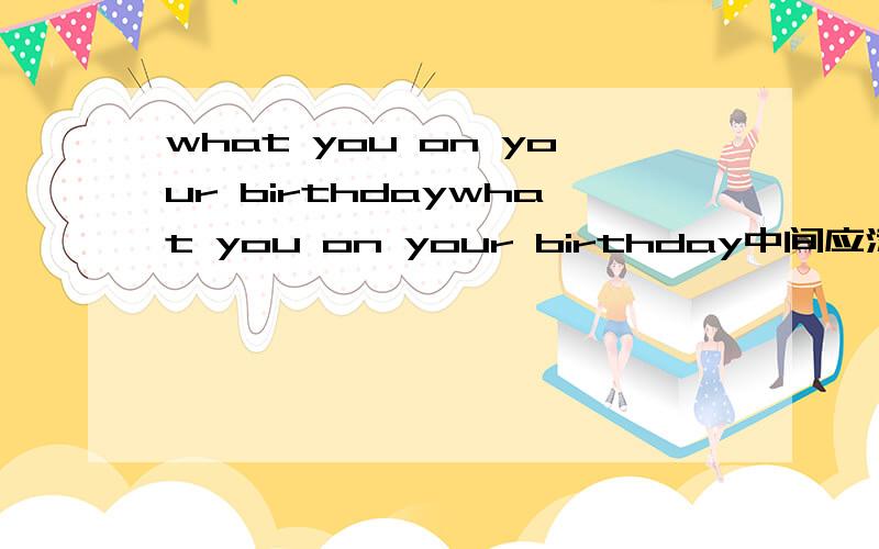 what you on your birthdaywhat you on your birthday中间应添什么？