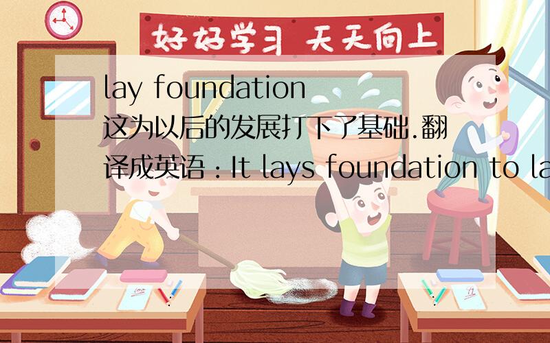 lay foundation这为以后的发展打下了基础.翻译成英语：It lays foundation to later development.如果不对应该是什么?