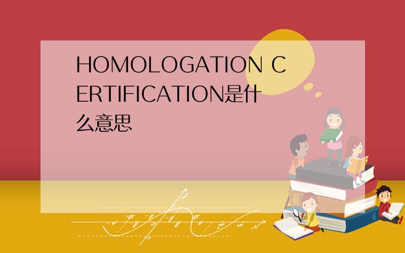HOMOLOGATION CERTIFICATION是什么意思