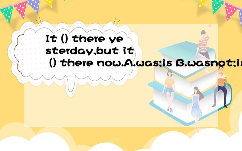 It () there yesterday,but it () there now.A.was;is B.wasnot;is C.is;wasnot