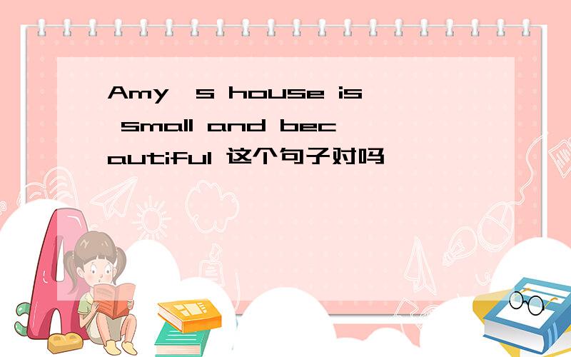 Amy's house is small and becautiful 这个句子对吗