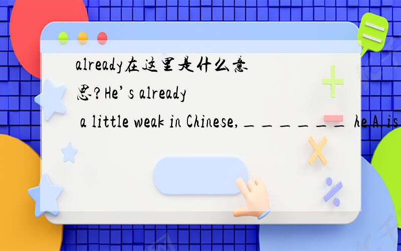 already在这里是什么意思?He’s already a little weak in Chinese,______ he A.is B.isn’t C.has D.hasn’t