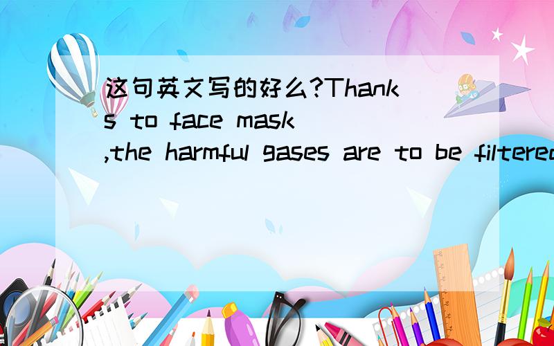 这句英文写的好么?Thanks to face mask,the harmful gases are to be filtered and nullified!