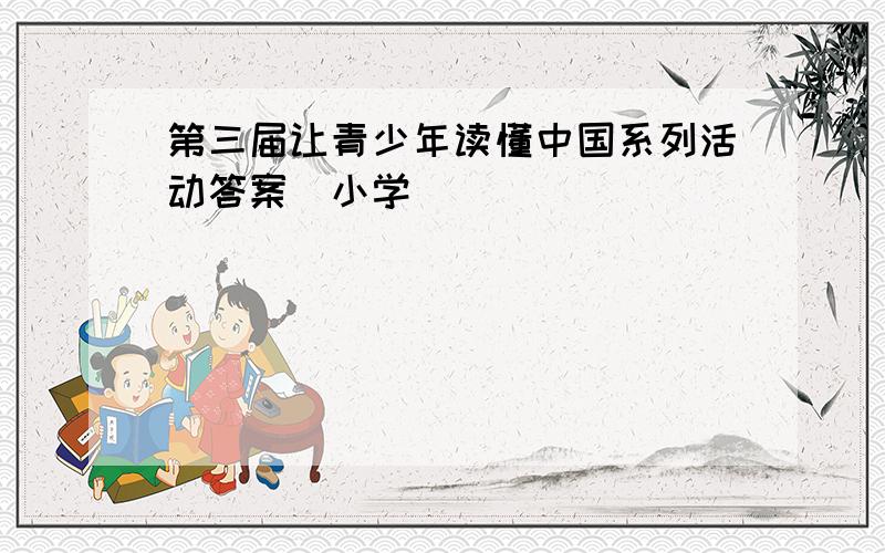 第三届让青少年读懂中国系列活动答案（小学）