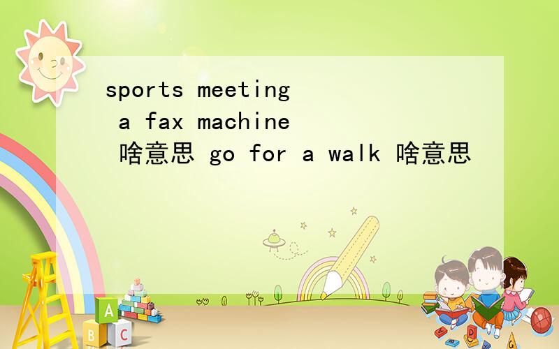 sports meeting a fax machine 啥意思 go for a walk 啥意思