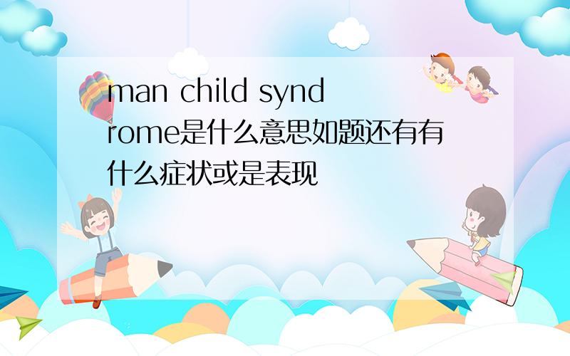 man child syndrome是什么意思如题还有有什么症状或是表现