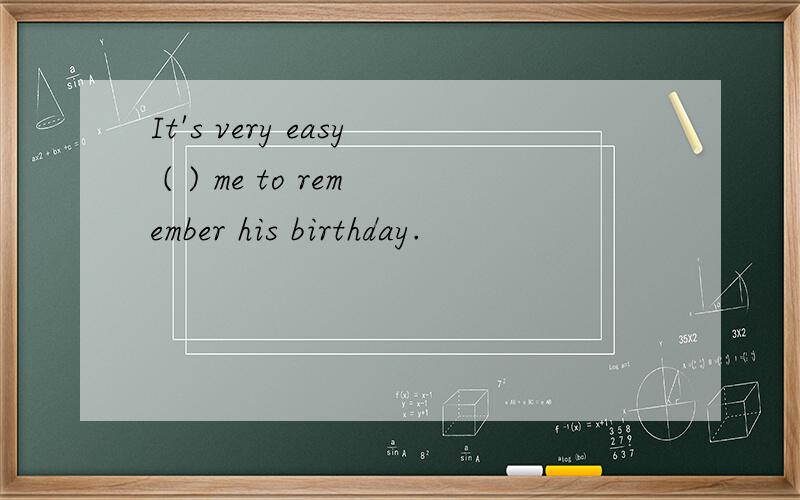 It's very easy ( ) me to remember his birthday.
