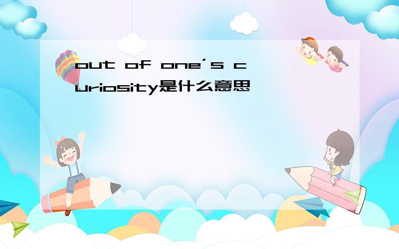 out of one’s curiosity是什么意思