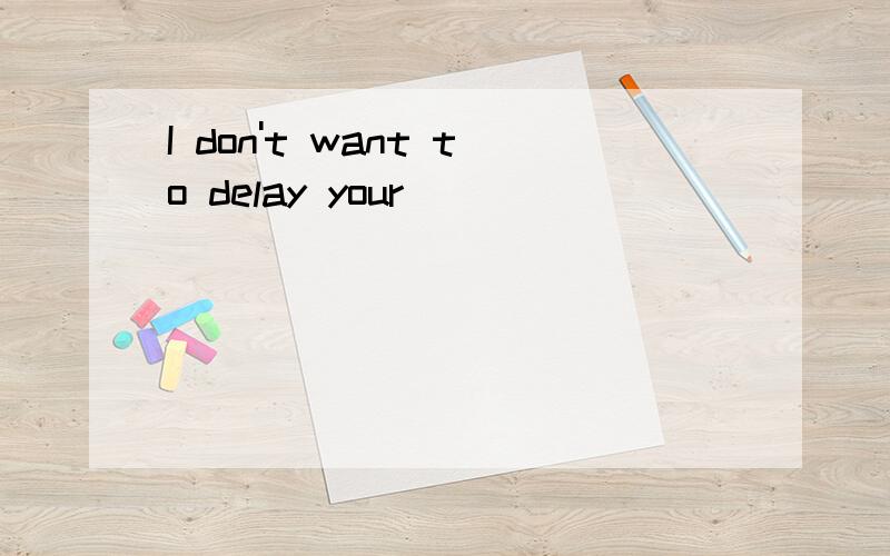 I don't want to delay your