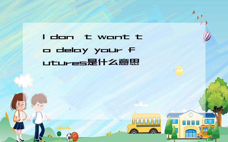 I don't want to delay your futures是什么意思