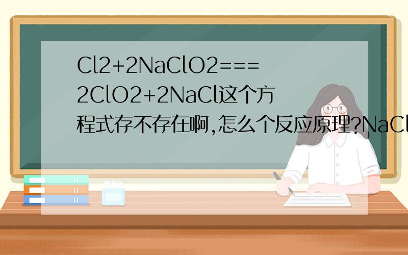 Cl2+2NaClO2===2ClO2+2NaCl这个方程式存不存在啊,怎么个反应原理?NaClO2是盐吗?这里面的ClO2是酸根离子?怎么又生成了ClO2这种物质?