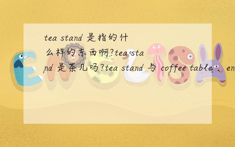 tea stand 是指的什么样的东西啊?tea stand 是茶几吗?tea stand 与 coffee table 、end table、tea table 哪一个更接近呢？它们有什么区别呢？谢谢！
