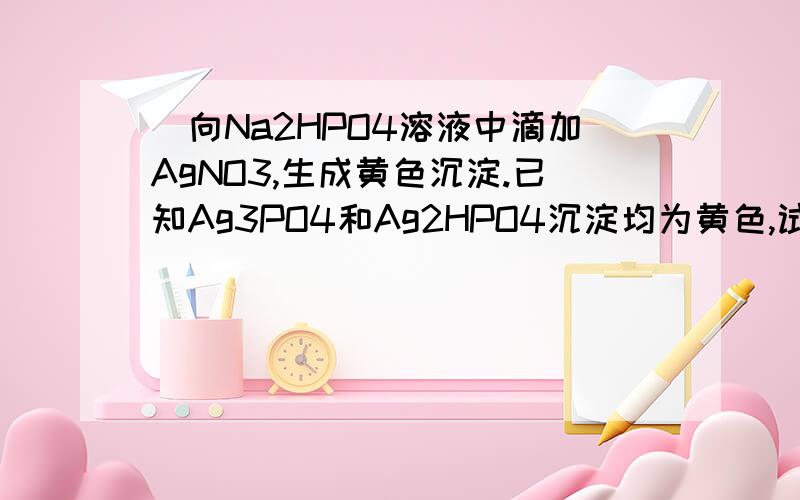 ）向Na2HPO4溶液中滴加AgNO3,生成黄色沉淀.已知Ag3PO4和Ag2HPO4沉淀均为黄色,试用（普通）实验方法检验出沉淀的成分