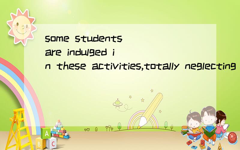 some students are indulged in these activities,totally neglecting their studies.后面为什么加ing