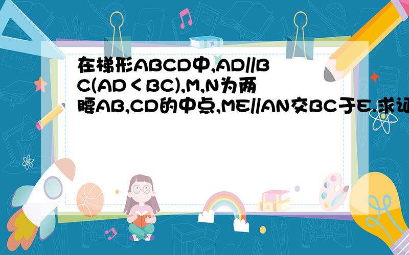 在梯形ABCD中,AD//BC(AD＜BC),M,N为两腰AB,CD的中点,ME//AN交BC于E.求证:AM=NE.
