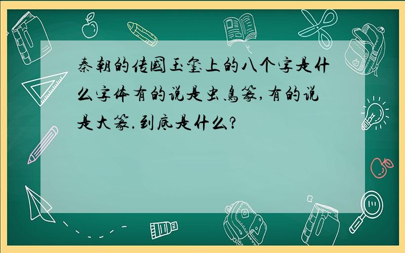秦朝的传国玉玺上的八个字是什么字体有的说是虫鸟篆,有的说是大篆.到底是什么?
