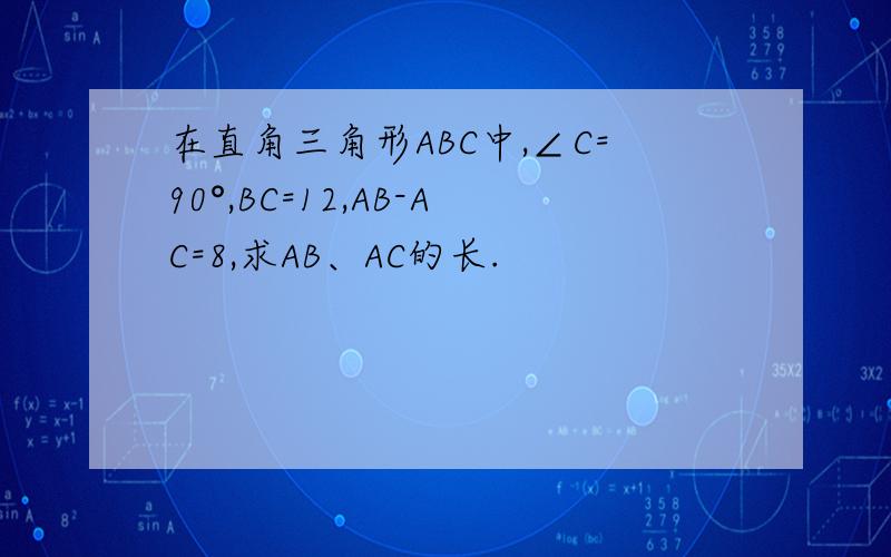 在直角三角形ABC中,∠C=90°,BC=12,AB-AC=8,求AB、AC的长.