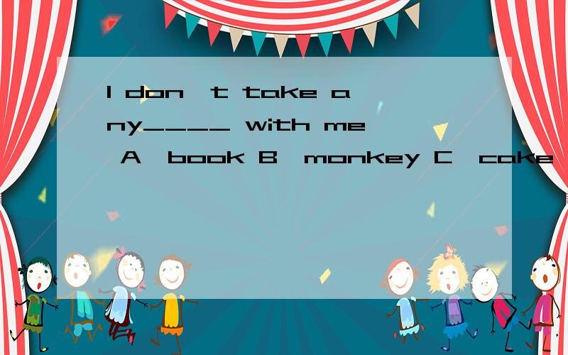 I don't take any____ with me A、book B、monkey C、cake D、pen