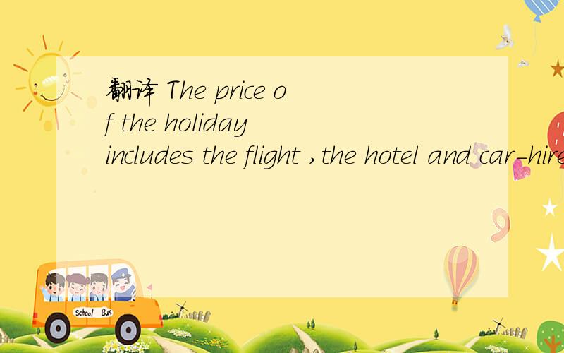 翻译 The price of the holiday includes the flight ,the hotel and car-hire.