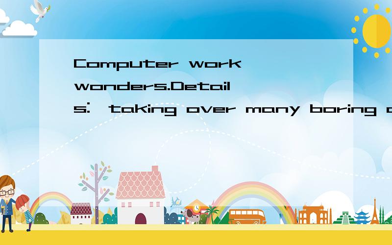 Computer work wonders.Details:●taking over many boring and dangerous job ●saving people fo...Computer work wonders.Details:●taking over many boring and dangerous job●saving people for more creative work●finding out what is happening at the