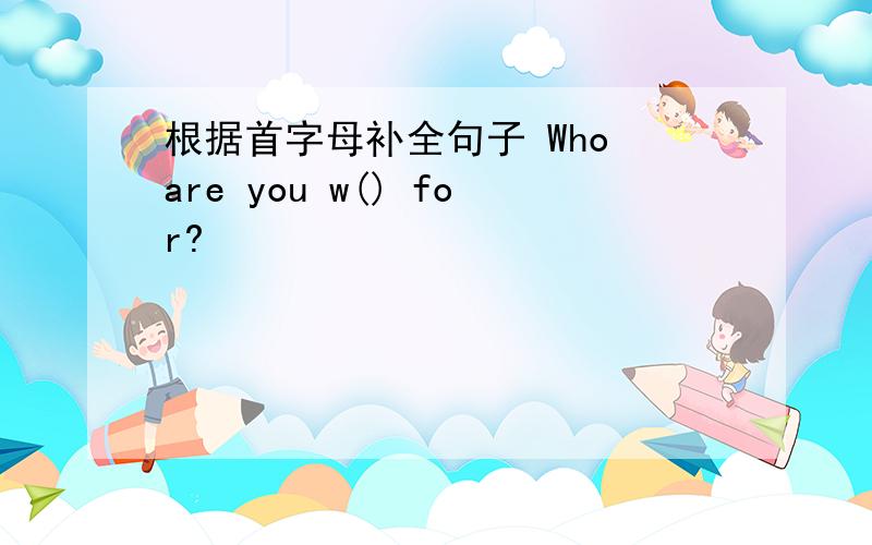 根据首字母补全句子 Who are you w() for?