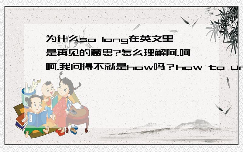 为什么so long在英文里是再见的意思?怎么理解阿.呵呵，我问得不就是how吗？how to understand this phrase?