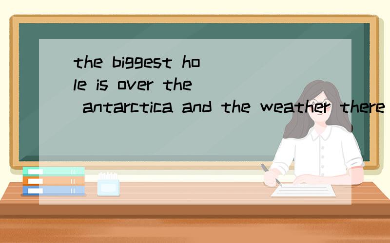 the biggest hole is over the antarctica and the weather there is getting warmer 翻译