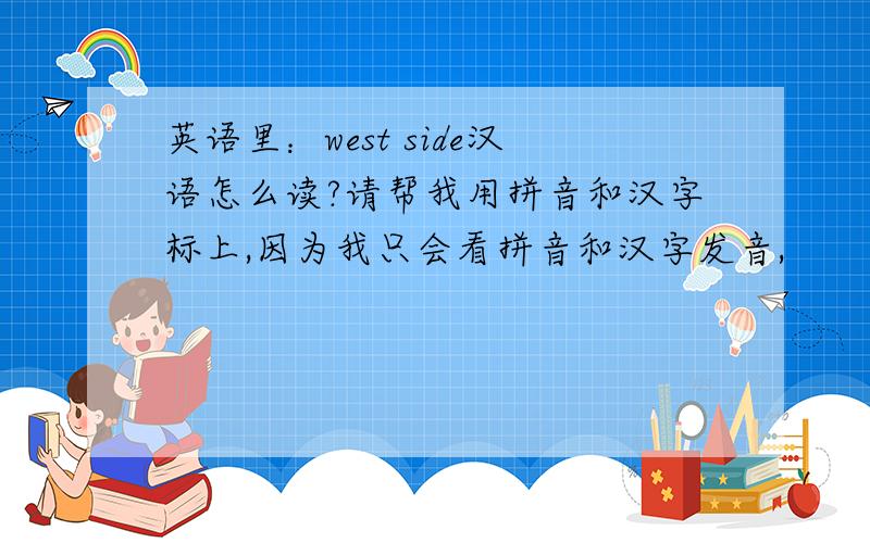 英语里：west side汉语怎么读?请帮我用拼音和汉字标上,因为我只会看拼音和汉字发音,