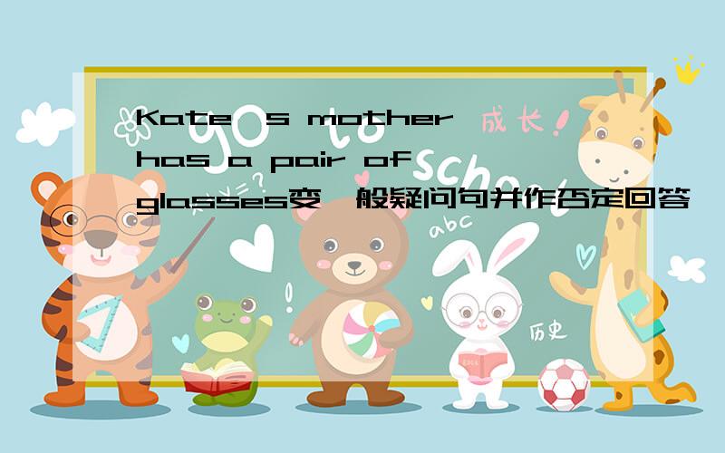 Kate's mother has a pair of glasses变一般疑问句并作否定回答