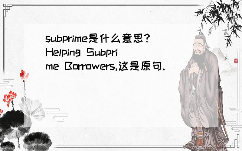 subprime是什么意思?Helping Subprime Borrowers,这是原句.