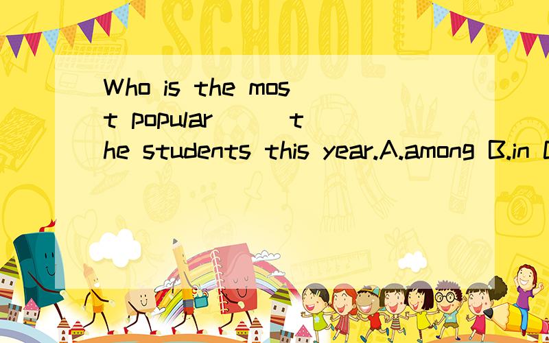 Who is the most popular () the students this year.A.among B.in C.for D.at