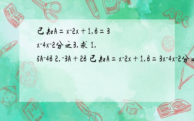 已知A=x-2x+1,B=3x-4x-2分之3,求 1,5A-4B 2,-3A+2B 已知A=x-2x+1,B=3x-4x-2分之3,求1,5A-4B2,-3A+2B