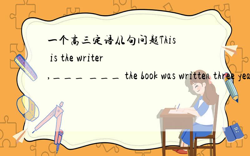 一个高三定语从句问题This is the writer,___ ___ the book was written three years ago.填关系代词或关系副词谢谢