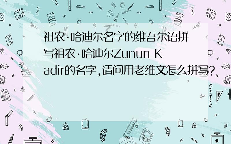 祖农·哈迪尔名字的维吾尔语拼写祖农·哈迪尔Zunun Kadir的名字,请问用老维文怎么拼写?