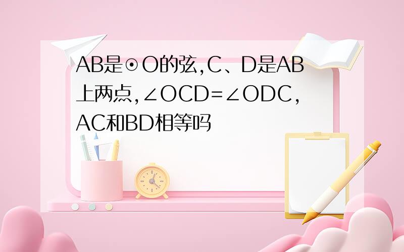 AB是⊙O的弦,C、D是AB上两点,∠OCD=∠ODC,AC和BD相等吗