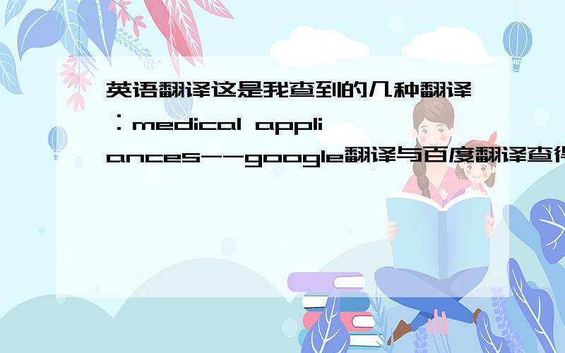 英语翻译这是我查到的几种翻译：medical appliances--google翻译与百度翻译查得 medical apparatus－－百度翻译查得