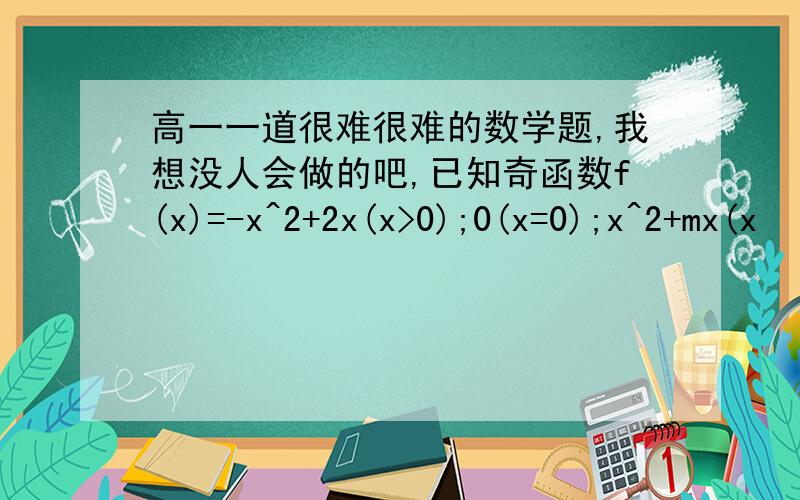 高一一道很难很难的数学题,我想没人会做的吧,已知奇函数f(x)=-x^2+2x(x>0);0(x=0);x^2+mx(x