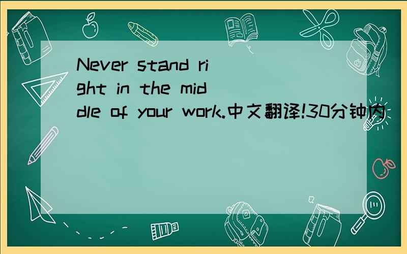 Never stand right in the middle of your work.中文翻译!30分钟内