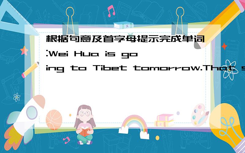 根据句意及首字母提示完成单词:Wei Hua is going to Tibet tomorrow.That s___ interesting.