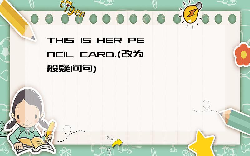 THIS IS HER PENCIL CARD.(改为一般疑问句)