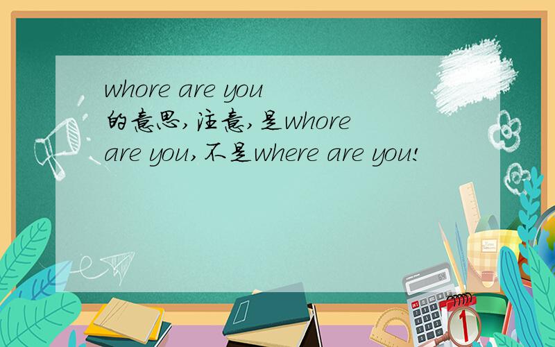 whore are you 的意思,注意,是whore are you,不是where are you!