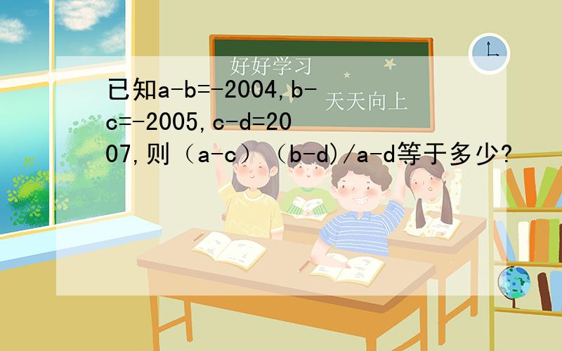 已知a-b=-2004,b-c=-2005,c-d=2007,则（a-c）（b-d)/a-d等于多少?