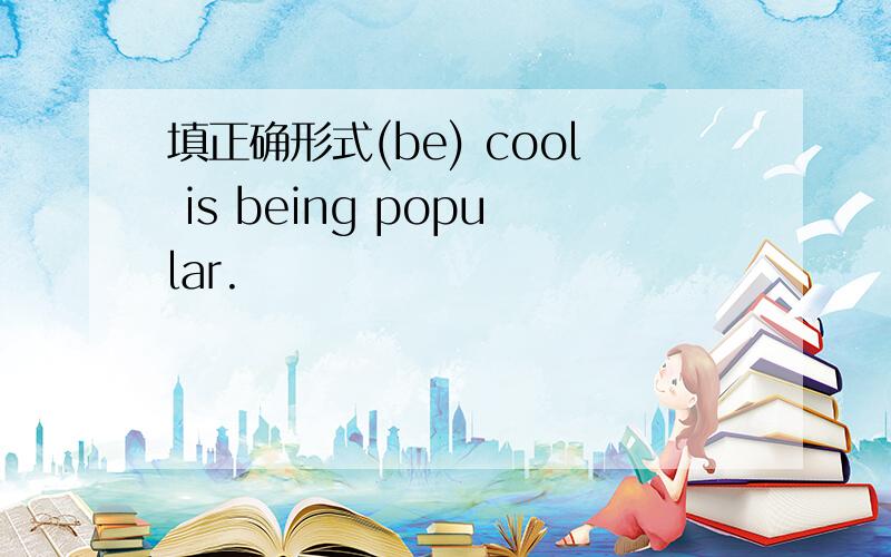 填正确形式(be) cool is being popular.
