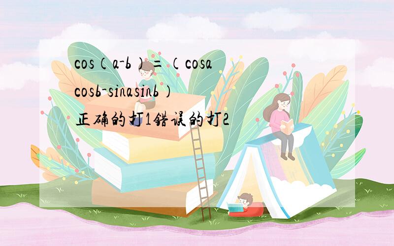 cos（a-b）=（cosacosb-sinasinb）正确的打1错误的打2