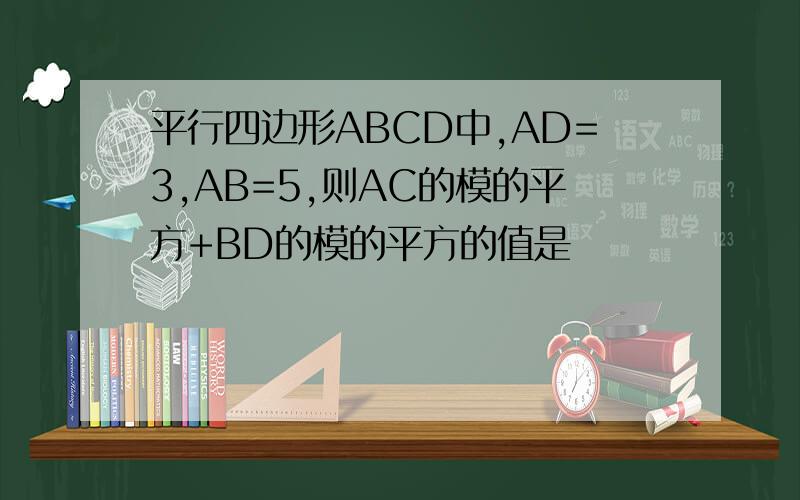 平行四边形ABCD中,AD=3,AB=5,则AC的模的平方+BD的模的平方的值是
