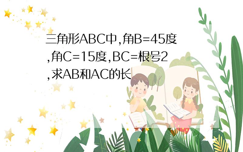 三角形ABC中,角B=45度,角C=15度,BC=根号2,求AB和AC的长
