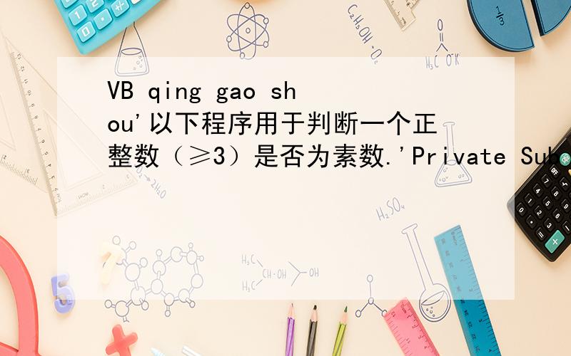 VB qing gao shou'以下程序用于判断一个正整数（≥3）是否为素数.'Private Sub Form_Click()n = InputBox(
